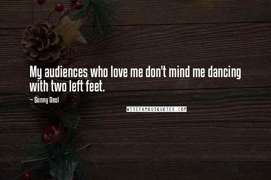 Sunny Deol Quotes: My audiences who love me don't mind me dancing with two left feet.