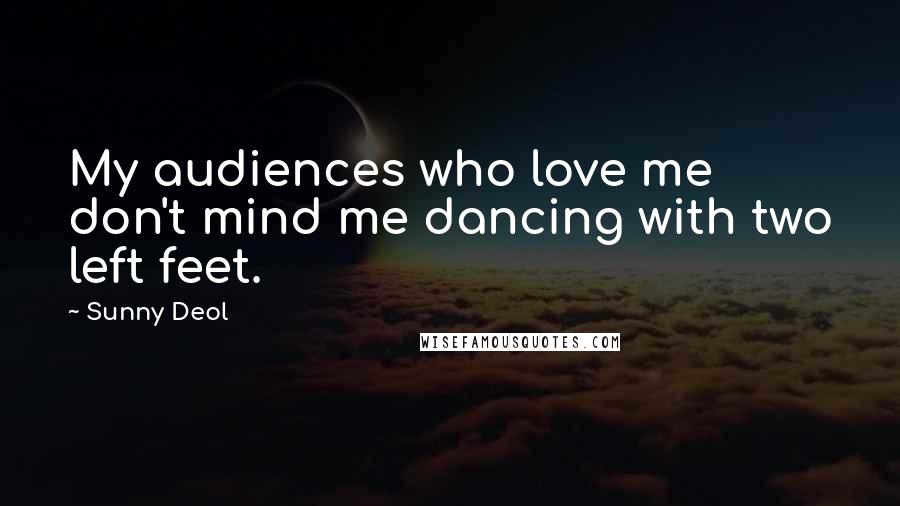 Sunny Deol Quotes: My audiences who love me don't mind me dancing with two left feet.