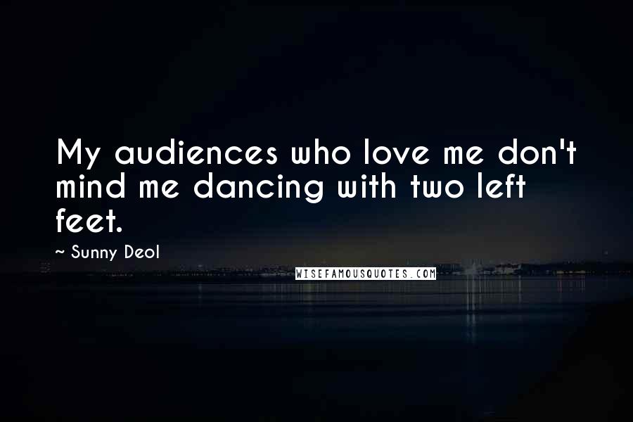 Sunny Deol Quotes: My audiences who love me don't mind me dancing with two left feet.