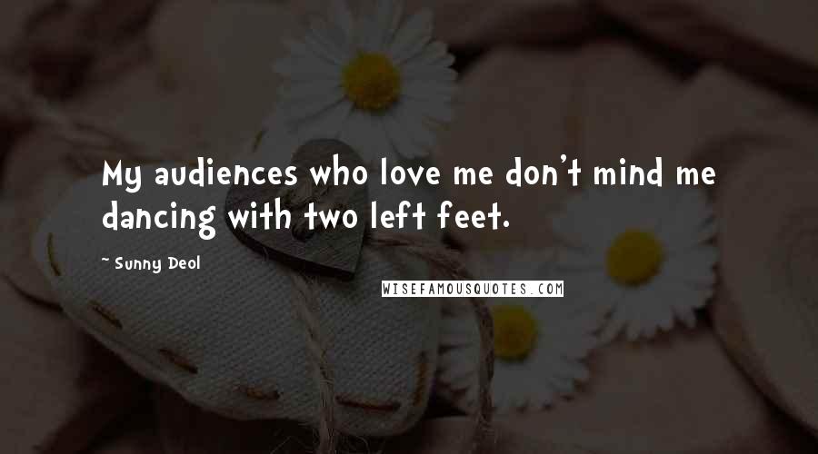 Sunny Deol Quotes: My audiences who love me don't mind me dancing with two left feet.