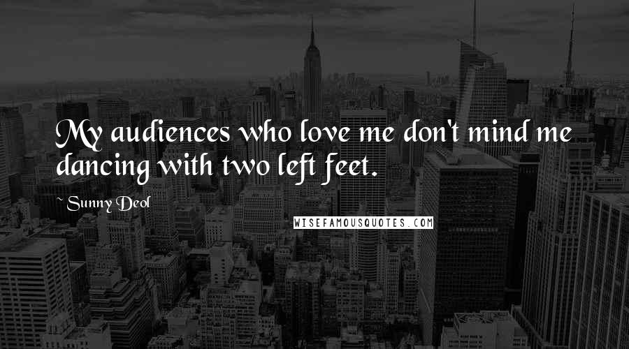 Sunny Deol Quotes: My audiences who love me don't mind me dancing with two left feet.