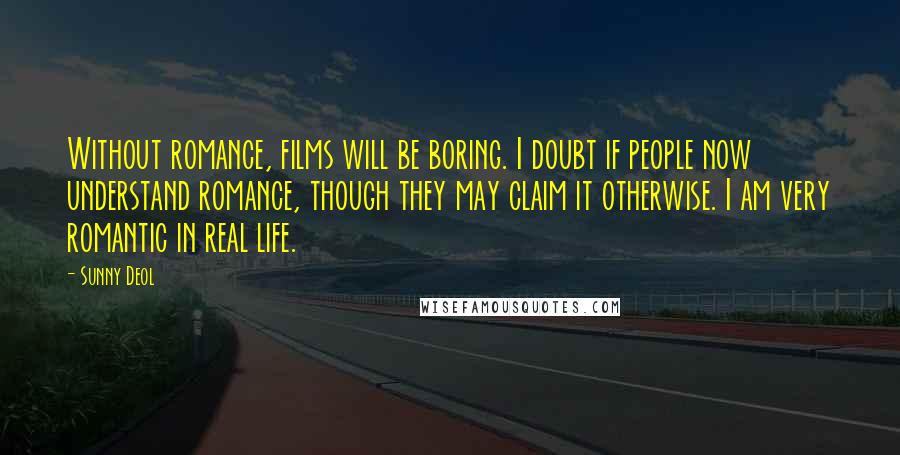 Sunny Deol Quotes: Without romance, films will be boring. I doubt if people now understand romance, though they may claim it otherwise. I am very romantic in real life.