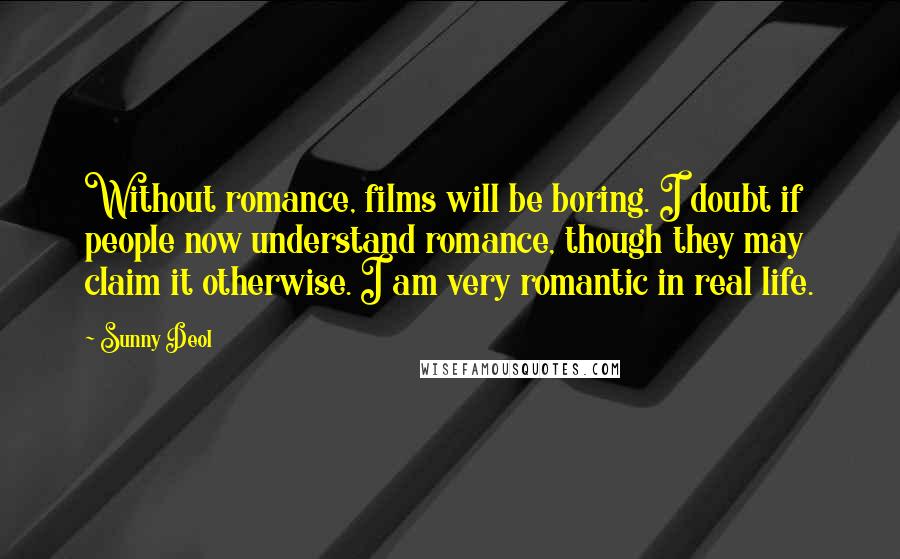 Sunny Deol Quotes: Without romance, films will be boring. I doubt if people now understand romance, though they may claim it otherwise. I am very romantic in real life.