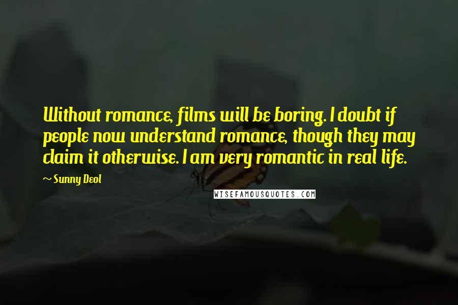 Sunny Deol Quotes: Without romance, films will be boring. I doubt if people now understand romance, though they may claim it otherwise. I am very romantic in real life.