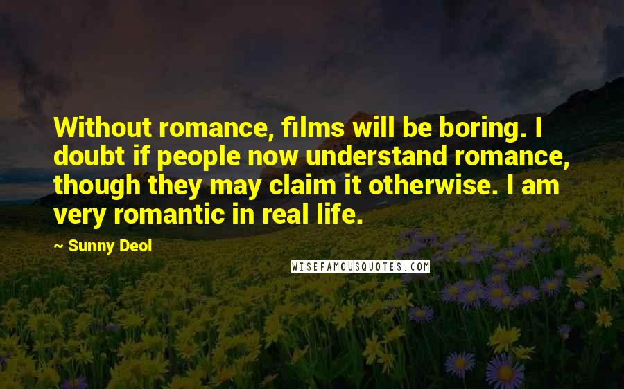 Sunny Deol Quotes: Without romance, films will be boring. I doubt if people now understand romance, though they may claim it otherwise. I am very romantic in real life.