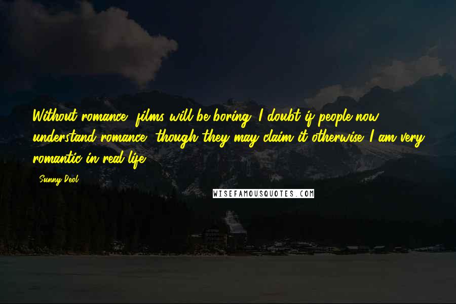 Sunny Deol Quotes: Without romance, films will be boring. I doubt if people now understand romance, though they may claim it otherwise. I am very romantic in real life.