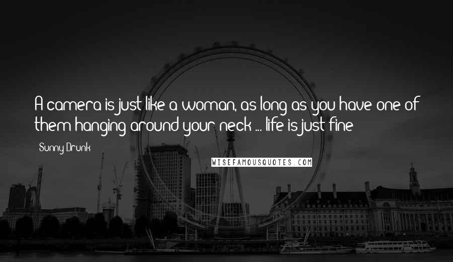 Sunny-Drunk Quotes: A camera is just like a woman, as long as you have one of them hanging around your neck ... life is just fine