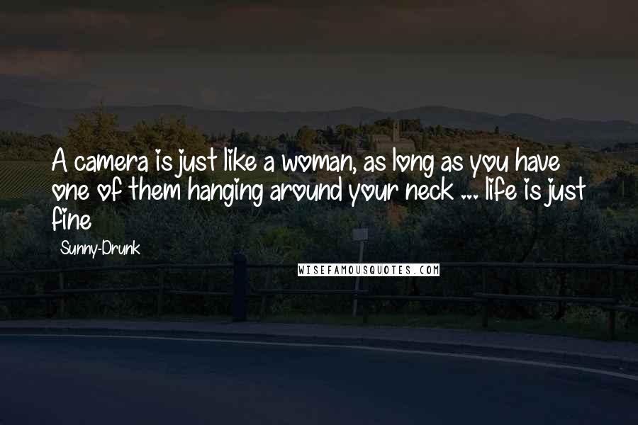 Sunny-Drunk Quotes: A camera is just like a woman, as long as you have one of them hanging around your neck ... life is just fine