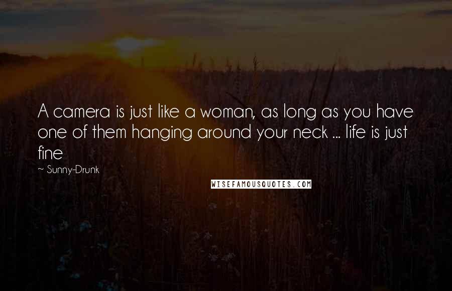 Sunny-Drunk Quotes: A camera is just like a woman, as long as you have one of them hanging around your neck ... life is just fine