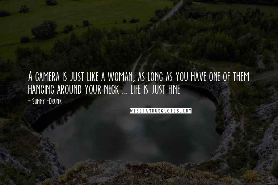 Sunny-Drunk Quotes: A camera is just like a woman, as long as you have one of them hanging around your neck ... life is just fine