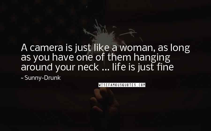 Sunny-Drunk Quotes: A camera is just like a woman, as long as you have one of them hanging around your neck ... life is just fine