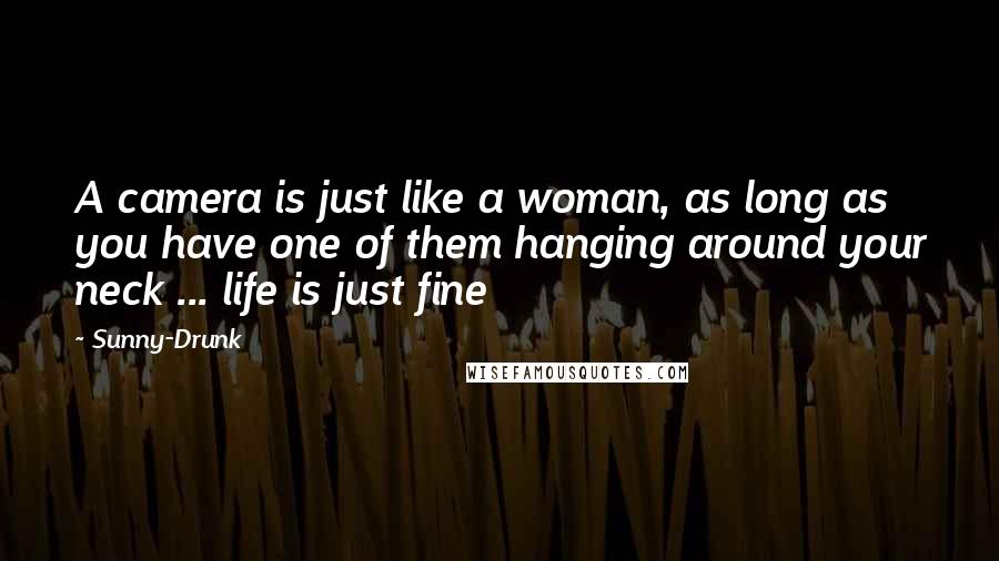 Sunny-Drunk Quotes: A camera is just like a woman, as long as you have one of them hanging around your neck ... life is just fine