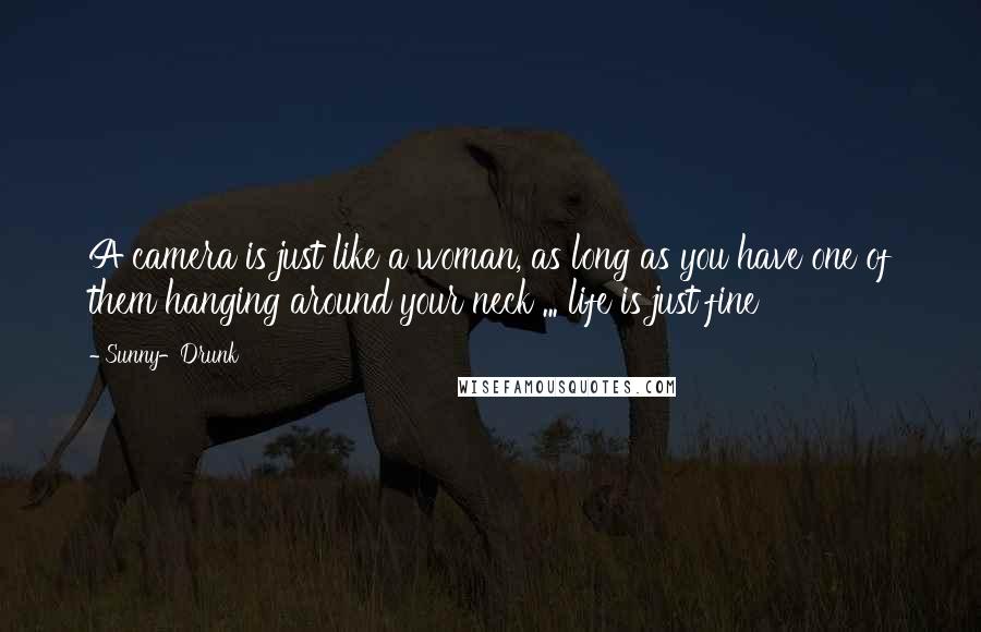 Sunny-Drunk Quotes: A camera is just like a woman, as long as you have one of them hanging around your neck ... life is just fine
