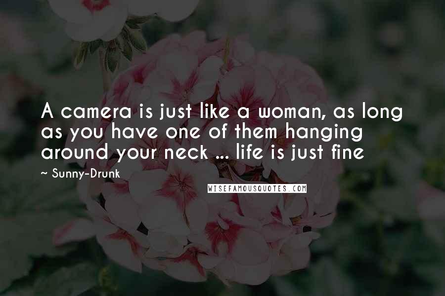 Sunny-Drunk Quotes: A camera is just like a woman, as long as you have one of them hanging around your neck ... life is just fine