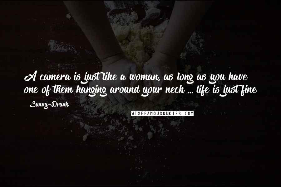 Sunny-Drunk Quotes: A camera is just like a woman, as long as you have one of them hanging around your neck ... life is just fine