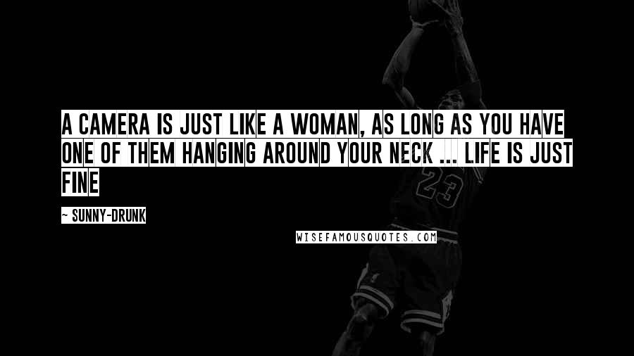 Sunny-Drunk Quotes: A camera is just like a woman, as long as you have one of them hanging around your neck ... life is just fine