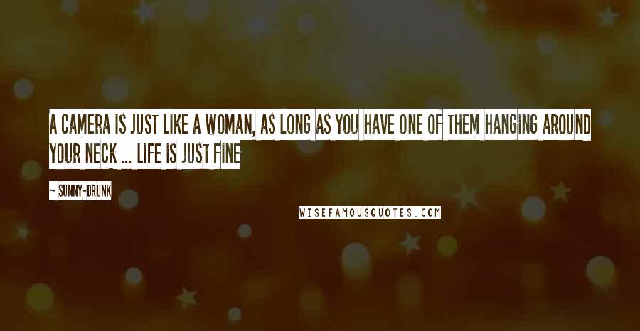 Sunny-Drunk Quotes: A camera is just like a woman, as long as you have one of them hanging around your neck ... life is just fine