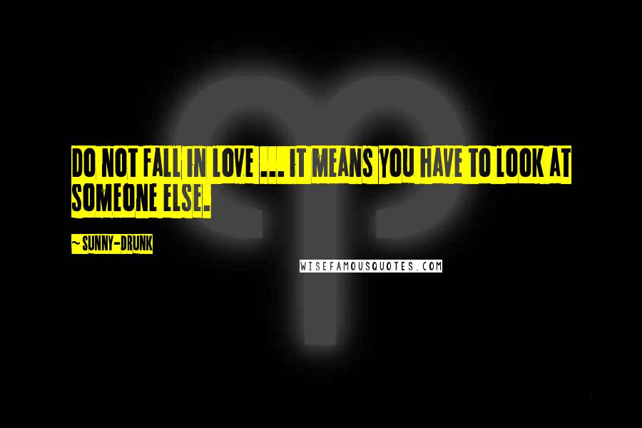 Sunny-Drunk Quotes: Do not fall in love ... it means you have to look at someone else.