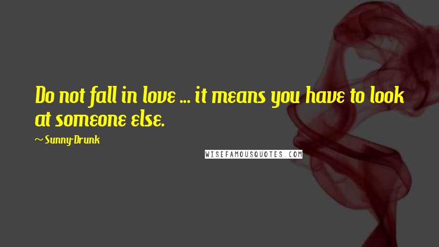 Sunny-Drunk Quotes: Do not fall in love ... it means you have to look at someone else.