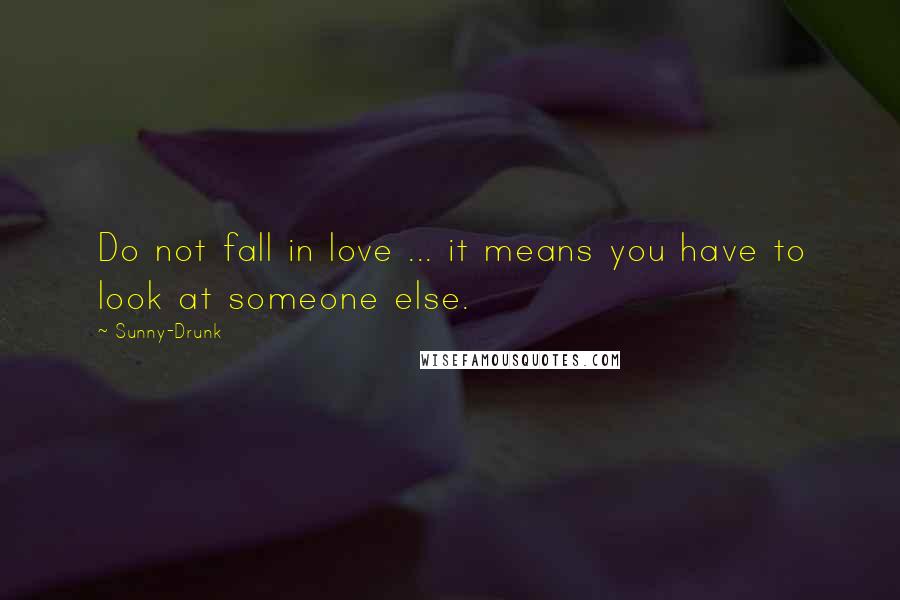 Sunny-Drunk Quotes: Do not fall in love ... it means you have to look at someone else.