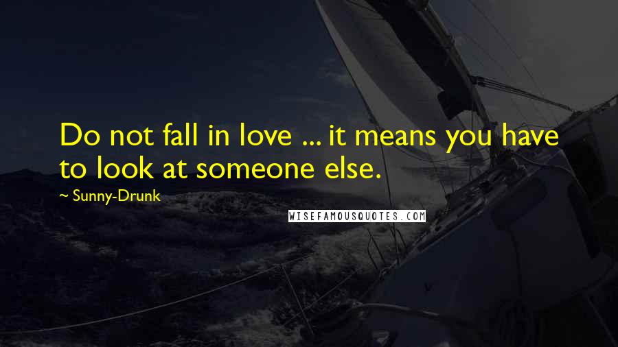 Sunny-Drunk Quotes: Do not fall in love ... it means you have to look at someone else.