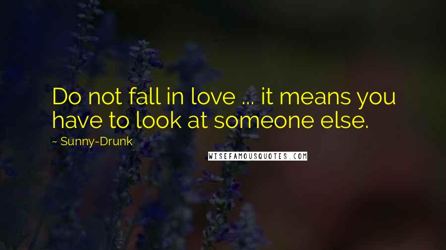 Sunny-Drunk Quotes: Do not fall in love ... it means you have to look at someone else.