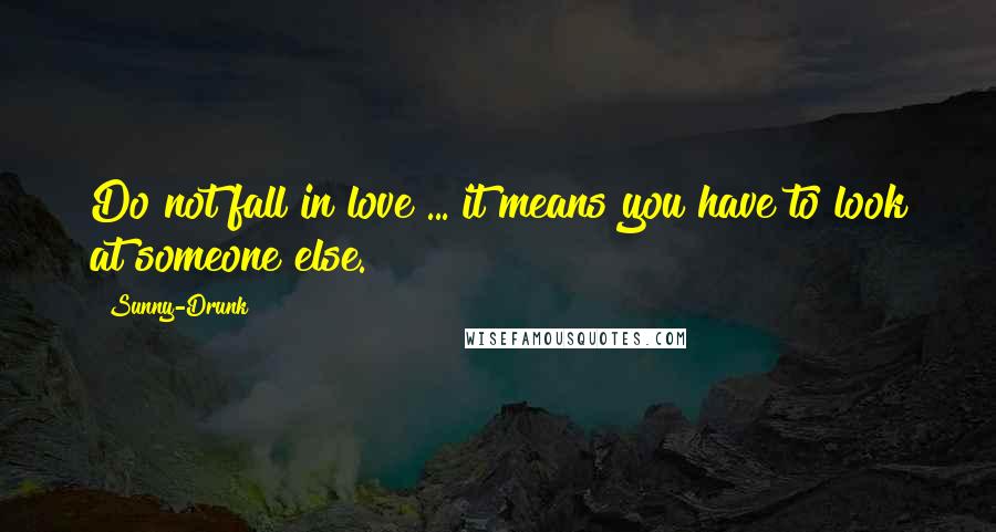 Sunny-Drunk Quotes: Do not fall in love ... it means you have to look at someone else.