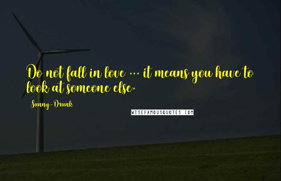 Sunny-Drunk Quotes: Do not fall in love ... it means you have to look at someone else.