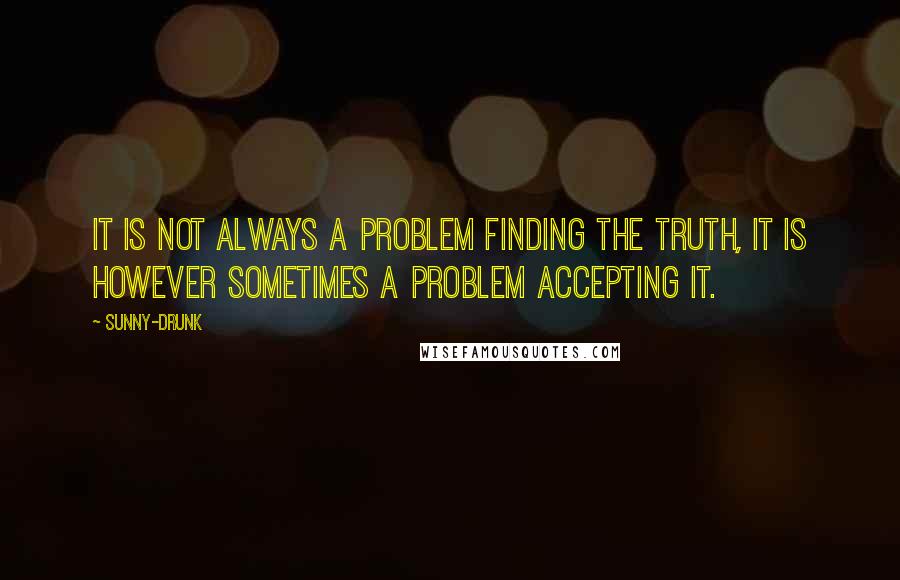Sunny-Drunk Quotes: It is not always a problem finding the truth, it is however sometimes a problem accepting it.