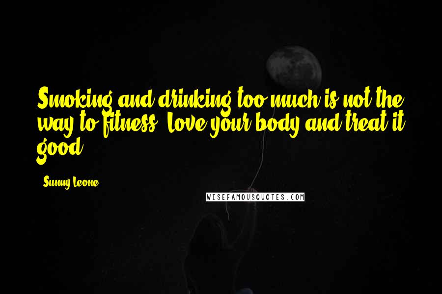 Sunny Leone Quotes: Smoking and drinking too much is not the way to fitness. Love your body and treat it good.