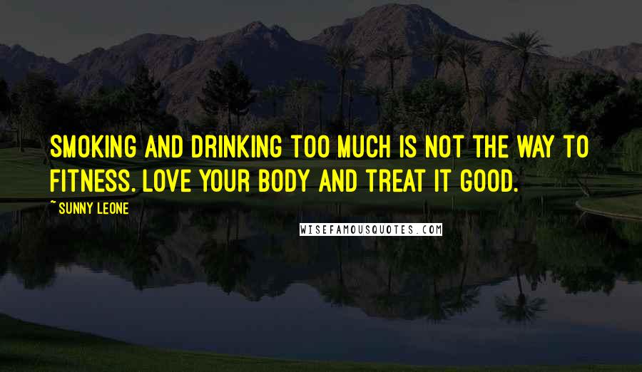 Sunny Leone Quotes: Smoking and drinking too much is not the way to fitness. Love your body and treat it good.