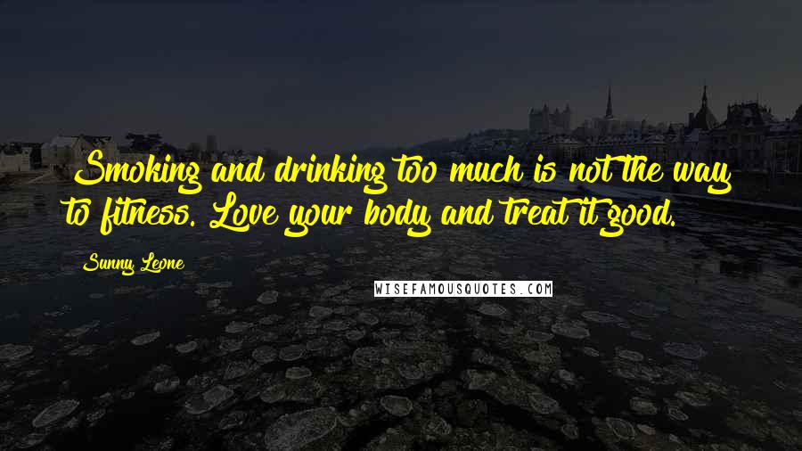 Sunny Leone Quotes: Smoking and drinking too much is not the way to fitness. Love your body and treat it good.
