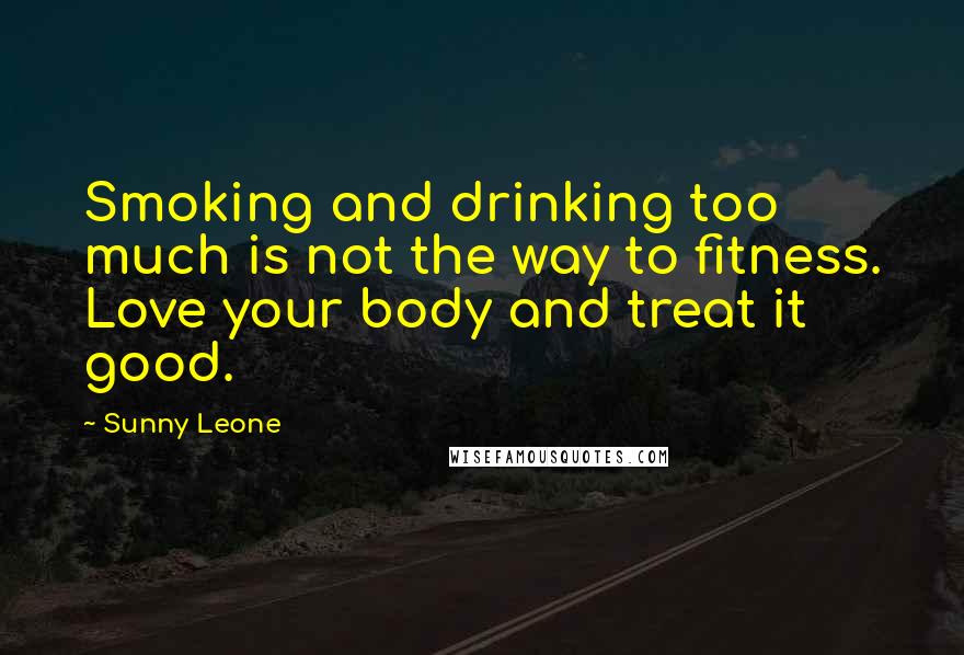 Sunny Leone Quotes: Smoking and drinking too much is not the way to fitness. Love your body and treat it good.
