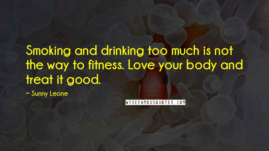 Sunny Leone Quotes: Smoking and drinking too much is not the way to fitness. Love your body and treat it good.