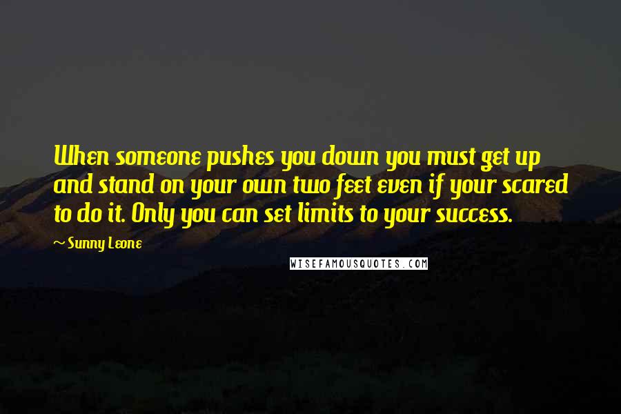 Sunny Leone Quotes: When someone pushes you down you must get up and stand on your own two feet even if your scared to do it. Only you can set limits to your success.
