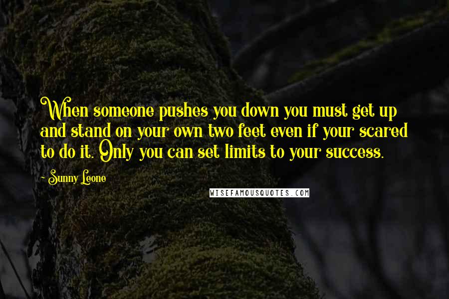 Sunny Leone Quotes: When someone pushes you down you must get up and stand on your own two feet even if your scared to do it. Only you can set limits to your success.