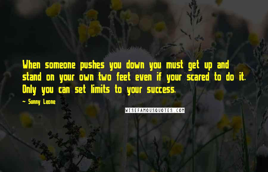 Sunny Leone Quotes: When someone pushes you down you must get up and stand on your own two feet even if your scared to do it. Only you can set limits to your success.
