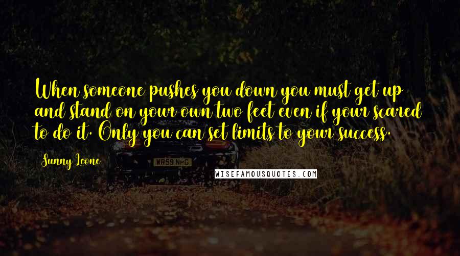 Sunny Leone Quotes: When someone pushes you down you must get up and stand on your own two feet even if your scared to do it. Only you can set limits to your success.