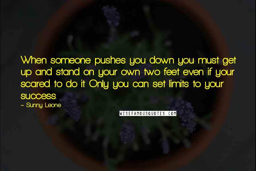 Sunny Leone Quotes: When someone pushes you down you must get up and stand on your own two feet even if your scared to do it. Only you can set limits to your success.