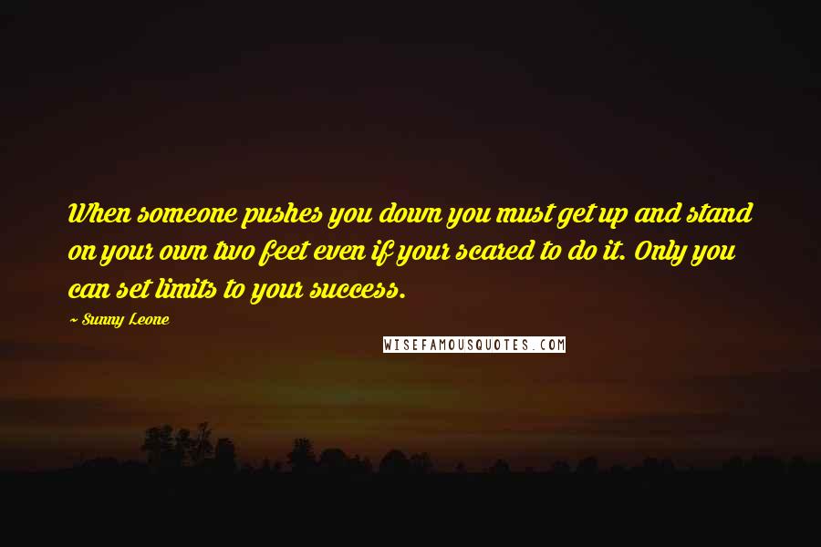 Sunny Leone Quotes: When someone pushes you down you must get up and stand on your own two feet even if your scared to do it. Only you can set limits to your success.