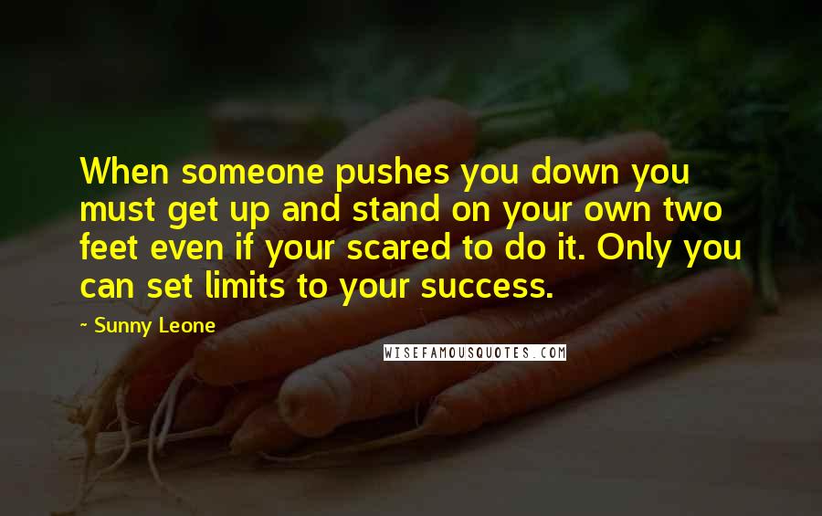 Sunny Leone Quotes: When someone pushes you down you must get up and stand on your own two feet even if your scared to do it. Only you can set limits to your success.