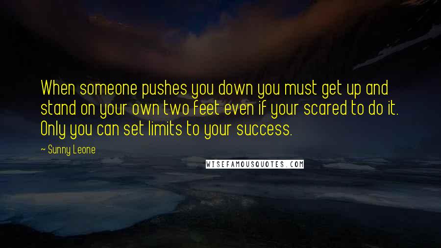 Sunny Leone Quotes: When someone pushes you down you must get up and stand on your own two feet even if your scared to do it. Only you can set limits to your success.