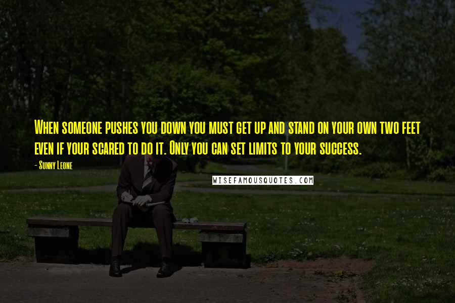 Sunny Leone Quotes: When someone pushes you down you must get up and stand on your own two feet even if your scared to do it. Only you can set limits to your success.