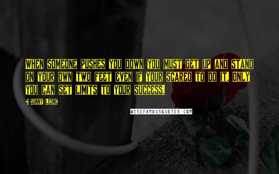 Sunny Leone Quotes: When someone pushes you down you must get up and stand on your own two feet even if your scared to do it. Only you can set limits to your success.