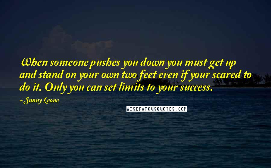 Sunny Leone Quotes: When someone pushes you down you must get up and stand on your own two feet even if your scared to do it. Only you can set limits to your success.