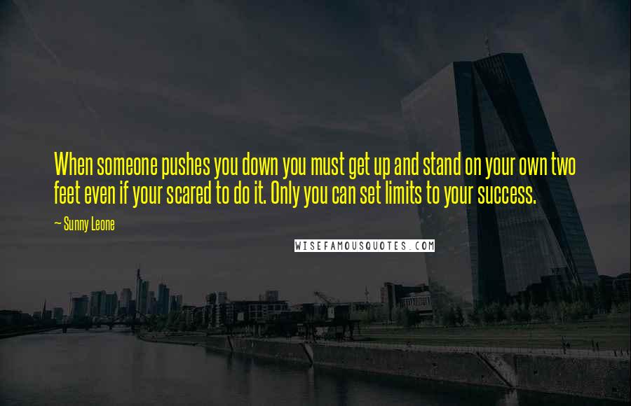 Sunny Leone Quotes: When someone pushes you down you must get up and stand on your own two feet even if your scared to do it. Only you can set limits to your success.