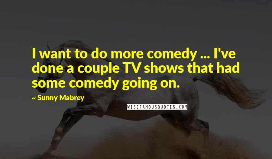 Sunny Mabrey Quotes: I want to do more comedy ... I've done a couple TV shows that had some comedy going on.