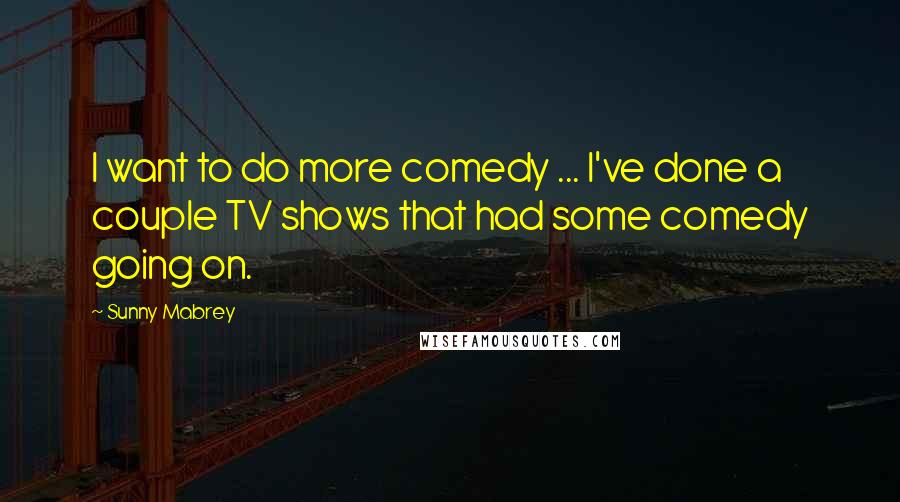 Sunny Mabrey Quotes: I want to do more comedy ... I've done a couple TV shows that had some comedy going on.