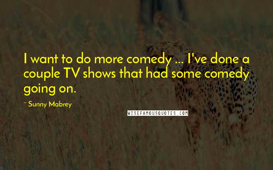 Sunny Mabrey Quotes: I want to do more comedy ... I've done a couple TV shows that had some comedy going on.