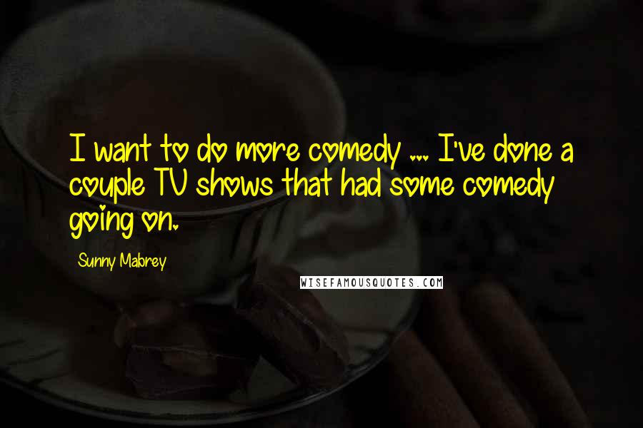 Sunny Mabrey Quotes: I want to do more comedy ... I've done a couple TV shows that had some comedy going on.